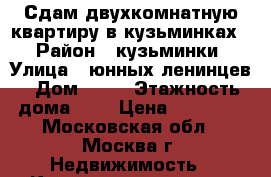 Сдам двухкомнатную квартиру в кузьминках. › Район ­ кузьминки › Улица ­ юнных ленинцев › Дом ­ 66 › Этажность дома ­ 5 › Цена ­ 37 000 - Московская обл., Москва г. Недвижимость » Квартиры аренда   . Московская обл.